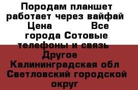 Породам планшет работает через вайфай › Цена ­ 5 000 - Все города Сотовые телефоны и связь » Другое   . Калининградская обл.,Светловский городской округ 